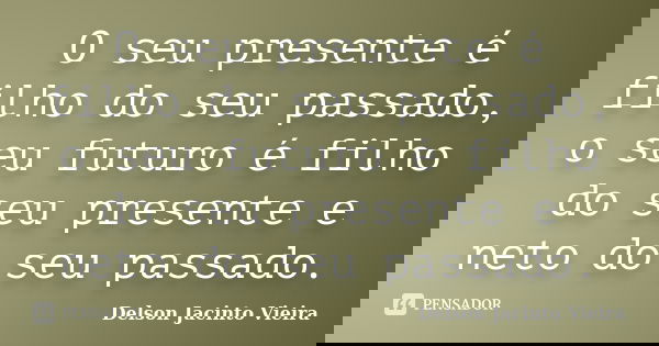 O seu presente é filho do seu passado, o seu futuro é filho do seu presente e neto do seu passado.... Frase de Delson Jacinto Vieira.
