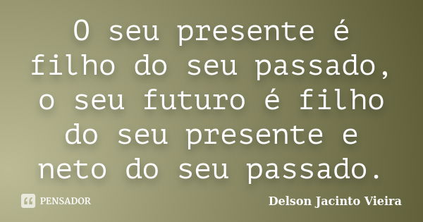 O seu presente é filho do seu passado, o seu futuro é filho do seu presente e neto do seu passado.... Frase de Delson Jacinto Vieira.