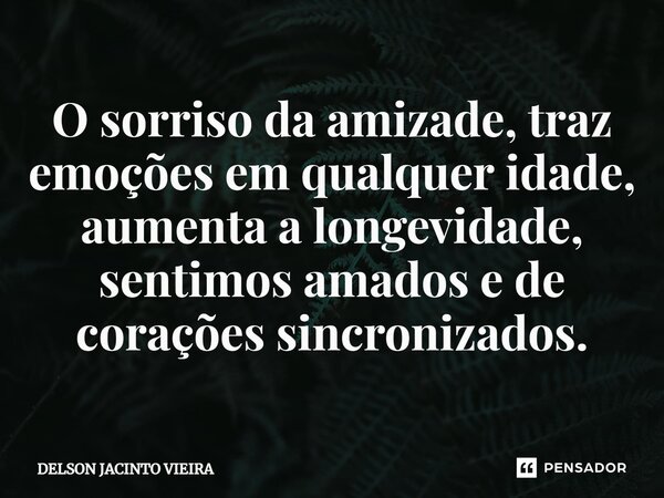 ⁠O sorriso da amizade, traz emoções em qualquer idade, aumenta a longevidade, sentimos amados e de corações sincronizados.... Frase de Delson Jacinto Vieira.