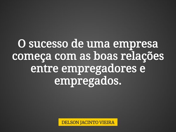 O sucesso de uma empresa começa com as boas relações entre empregadores e empregados.... Frase de DELSON JACINTO VIEIRA.