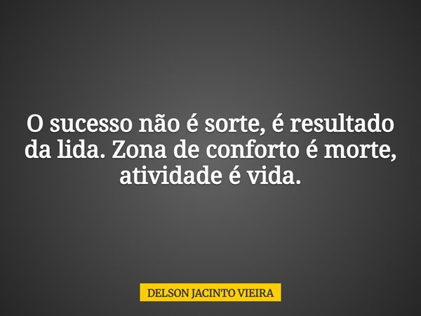 O sucesso não é sorte, é resultado da lida. Zona de conforto é morte, atividade é vida.... Frase de DELSON JACINTO VIEIRA.