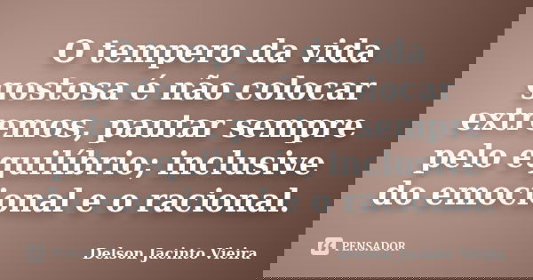 O tempero da vida gostosa é não colocar extremos, pautar sempre pelo equilíbrio; inclusive do emocional e o racional.... Frase de Delson Jacinto Vieira.