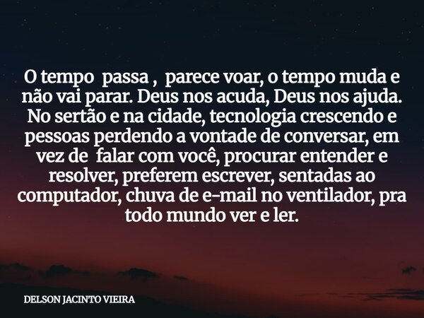 O tempo passa , parece voar, o tempo muda e não vai parar. Deus nos acuda, Deus nos ajuda. No sertão e na cidade, tecnologia crescendo e pessoas perdendo a vont... Frase de DELSON JACINTO VIEIRA.