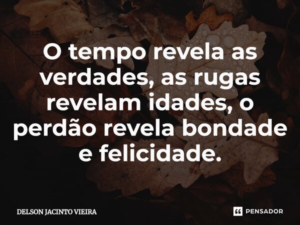 O tempo revela as verdades, as rugas revelam idades, o perdão revela bondade e felicidade.... Frase de Delson Jacinto Vieira.