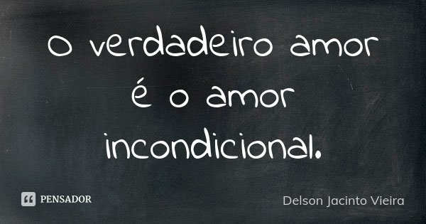 O verdadeiro amor é o amor incondicional.... Frase de Delson Jacinto Vieira.