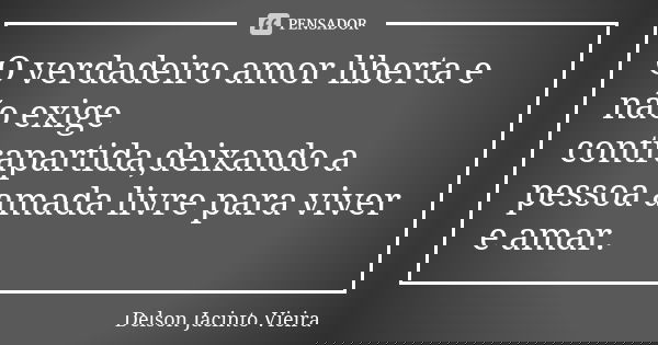 O verdadeiro amor liberta e não exige contrapartida,deixando a pessoa amada livre para viver e amar.... Frase de Delson Jacinto Vieira.