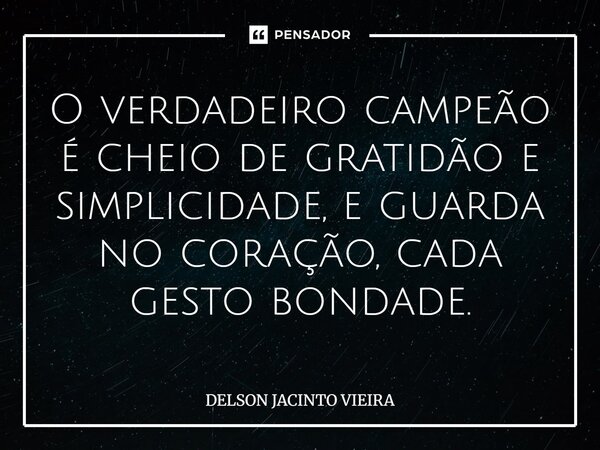 ⁠O verdadeiro campeão é cheio de gratidão e simplicidade, e guarda no coração, cada gesto bondade.... Frase de Delson Jacinto Vieira.