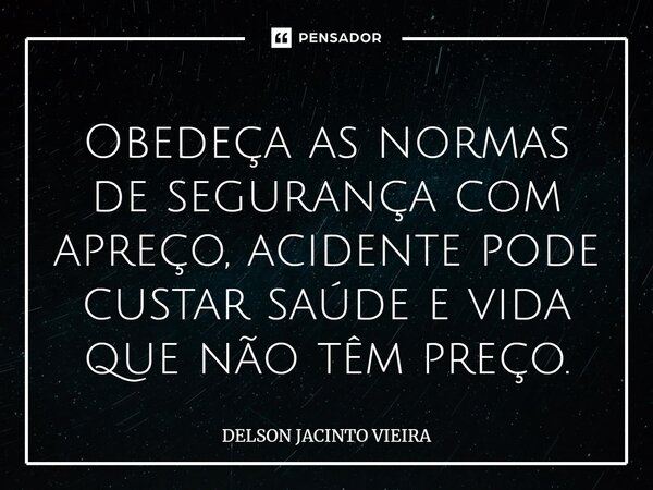 Obedeça as normas de segurança com apreço, ⁠acidente pode custar saúde e vida que não têm preço.... Frase de Delson Jacinto Vieira.