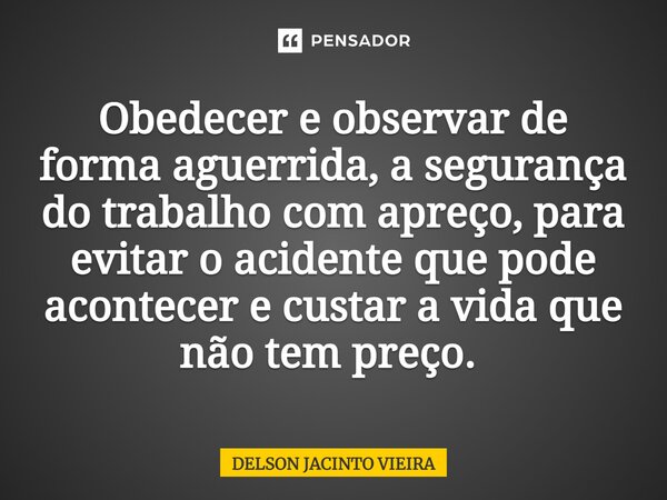 Obedecer e observar de forma aguerrida, a segurança do trabalho com apreço, para evitar o acidente que pode acontecer e custar a vida que não tem preço. ⁠... Frase de Delson Jacinto Vieira.