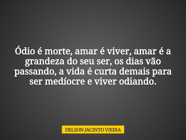 Ódio é morte, amar é viver, amar é a grandeza do seu ser, os dias vão passando, a vida é curta demais para ser medíocre e viver odiando.... Frase de DELSON JACINTO VIEIRA.