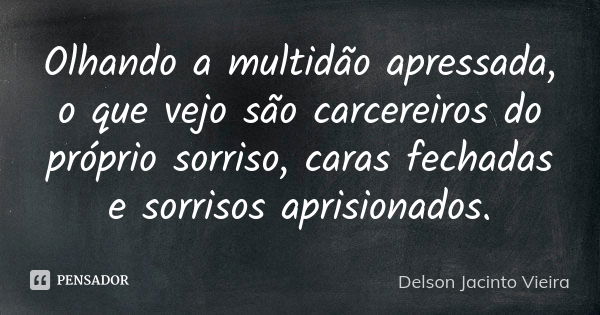 Olhando a multidão apressada, o que vejo são carcereiros do próprio sorriso, caras fechadas e sorrisos aprisionados.... Frase de Delson Jacinto Vieira.