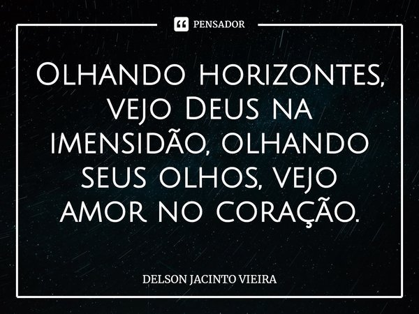⁠Olhando horizontes, vejo Deus na imensidão, olhando seus olhos, vejo amor no coração.... Frase de Delson Jacinto Vieira.