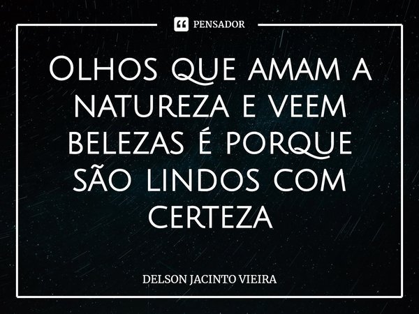 Olhos que amam a natureza e veem belezas é porque são lindos com certeza... Frase de Delson Jacinto Vieira.