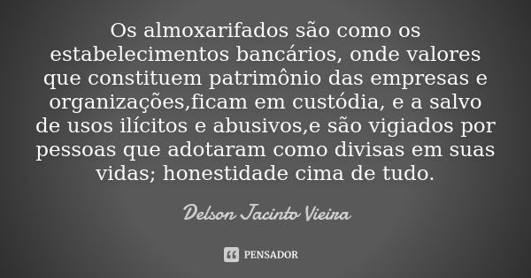 Os almoxarifados são como os estabelecimentos bancários, onde valores que constituem patrimônio das empresas e organizações,ficam em custódia, e a salvo de usos... Frase de Delson Jacinto Vieira.