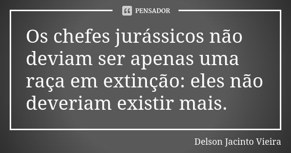 Os chefes jurássicos não deviam ser apenas uma raça em extinção: eles não deveriam existir mais.... Frase de Delson Jacinto Vieira.