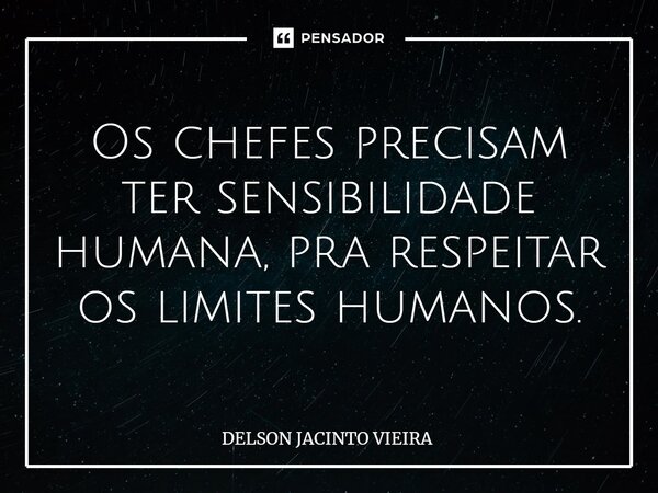 Os chefes precisam ter sensibilidade humana, pra respeitar os limites humanos.... Frase de Delson Jacinto Vieira.