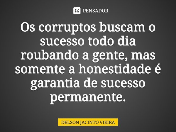 Os corruptos buscam o sucesso todo dia roubando a gente, mas somente a honestidade é garantia de sucesso permanente.... Frase de Delson Jacinto Vieira.