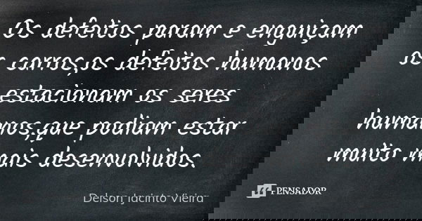 Os defeitos param e enguiçam os carros,os defeitos humanos estacionam os seres humanos,que podiam estar muito mais desenvolvidos.... Frase de Delson Jacinto Vieira.