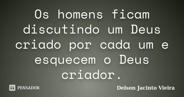 Os homens ficam discutindo um Deus criado por cada um e esquecem o Deus criador.... Frase de Delson Jacinto Vieira.