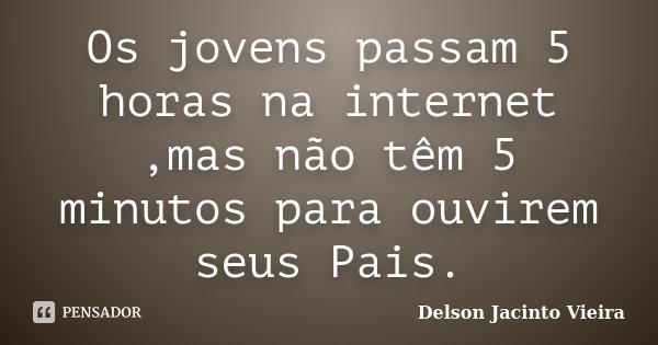 Os jovens passam 5 horas na internet ,mas não têm 5 minutos para ouvirem seus Pais.... Frase de Delson Jacinto Vieira.