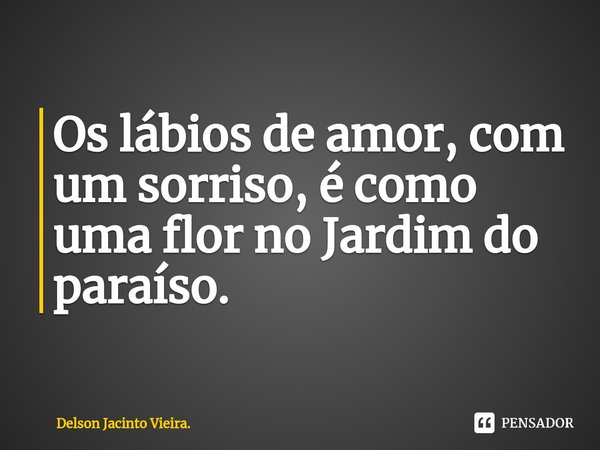 ⁠Os lábios de amor, com um sorriso, é como uma flor no Jardim do paraíso.... Frase de Delson Jacinto Vieira..