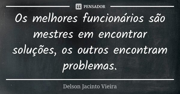 Os melhores funcionários são mestres em encontrar soluções, os outros encontram problemas.... Frase de Delson Jacinto Vieira.
