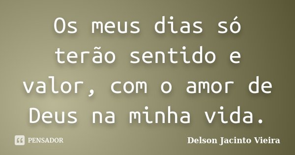 Os meus dias só terão sentido e valor, com o amor de Deus na minha vida.... Frase de Delson Jacinto Vieira.