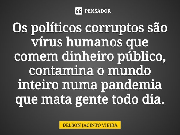 Os políticos corruptos são vírus humanos que comem dinheiro público, contamina o mundo inteiro numa pandemia que mata gente todo dia.⁠... Frase de Delson Jacinto Vieira.