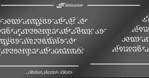Os seus amigos de fé, te levarão a presença de Deus, os seus amigos incrédulos te levarão a presença de satanás.... Frase de Delson Jacinto Vieira.