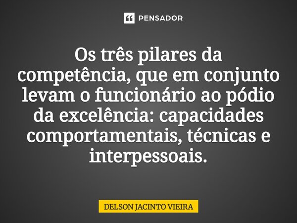 ⁠Os três pilares da competência, que em conjunto levam o funcionário ao pódio da excelência: capacidades comportamentais, técnicas e interpessoais.... Frase de Delson Jacinto Vieira.
