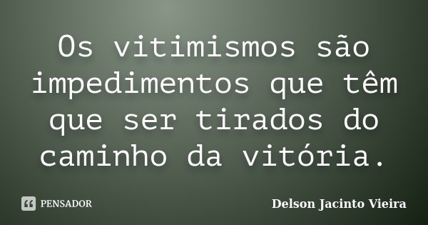Os vitimismos são impedimentos que têm que ser tirados do caminho da vitória.... Frase de Delson Jacinto Vieira.