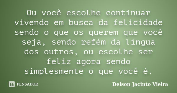 Ou você escolhe continuar vivendo em busca da felicidade sendo o que os querem que você seja, sendo refém da língua dos outros, ou escolhe ser feliz agora sendo... Frase de Delson Jacinto Vieira.