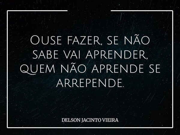 Ouse fazer, se não sabe vai aprender, quem não aprende se arrepende.... Frase de DELSON JACINTO VIEIRA.