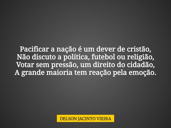 Pacificar a nação é um dever de cristão, Não discuto a política, futebol ou religião, Votar sem pressão, um direito do cidadão, A grande maioria tem reação pela... Frase de DELSON JACINTO VIEIRA.