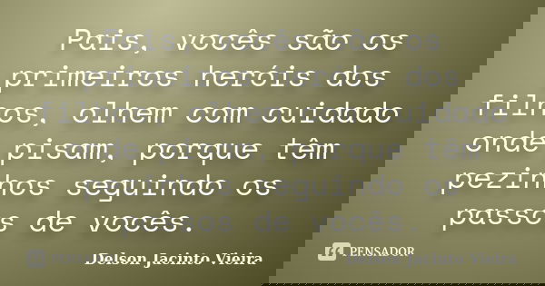 Pais, vocês são os primeiros heróis dos filhos, olhem com cuidado onde pisam, porque têm pezinhos seguindo os passos de vocês.... Frase de Delson Jacinto Vieira.