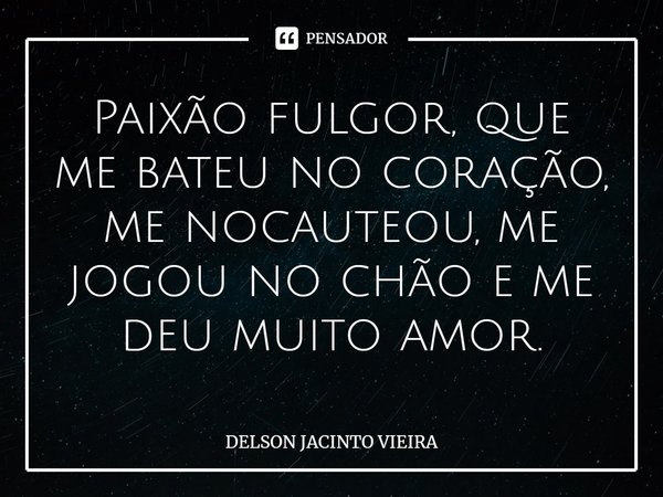 ⁠Paixão fulgor, que me bateu no coração, me nocauteou, me jogou no chão e me deu muito amor.... Frase de Delson Jacinto Vieira.