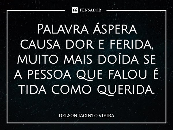 ⁠Palavra áspera causa dor e ferida, muito mais doída se a pessoa que falou é tida como querida.... Frase de Delson Jacinto Vieira.
