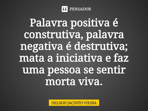 Palavra positiva é construtiva, palavra negativa é destrutiva; mata a iniciativa e faz uma pessoa se sentir morta viva.... Frase de Delson Jacinto Vieira.