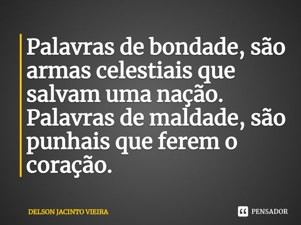 ⁠Palavras de bondade, são armas celestiais que salvam uma nação. Palavras de maldade, são punhais que ferem o coração.... Frase de Delson Jacinto Vieira.