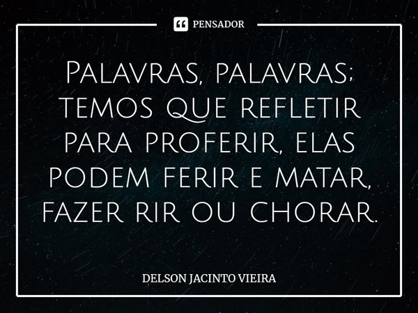 ⁠Palavras, palavras; temos que refletir para proferir, elas podem ferir e matar, fazer rir ou chorar.... Frase de Delson Jacinto Vieira.