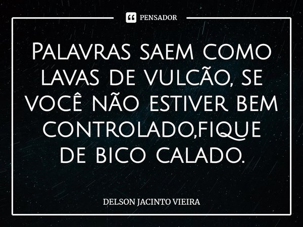 Palavras saem como lavas de vulcão, se você não estiver bem controlado,fique de bico calado.... Frase de Delson Jacinto Vieira.