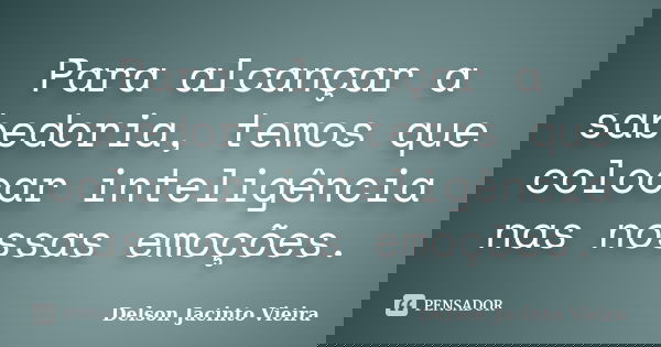 Para alcançar a sabedoria, temos que colocar inteligência nas nossas emoções.... Frase de Delson Jacinto Vieira.