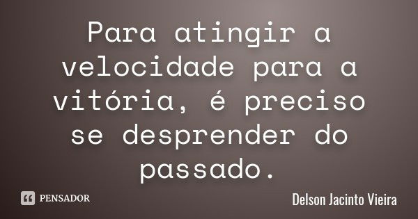 Para atingir a velocidade para a vitória, é preciso se desprender do passado.... Frase de Delson Jacinto Vieira.