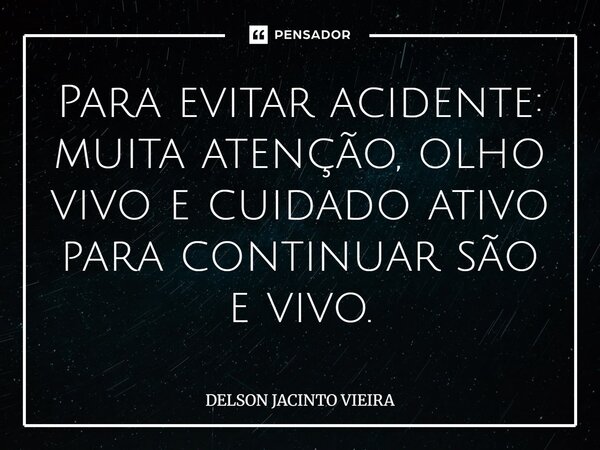 Para evitar acidente: muita atenção, olho vivo e cuidado ativo para continuar são e vivo.... Frase de Delson Jacinto Vieira.