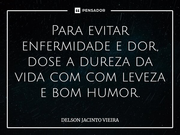 Para evitar enfermidade e dor, dose a dureza da vida com com leveza e bom humor.... Frase de Delson Jacinto Vieira.