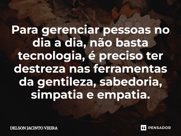 Para gerenciar pessoas no dia a dia, não basta tecnologia, é preciso ter destreza nas ferramentas da gentileza, sabedoria, simpatia e empatia.... Frase de Delson Jacinto Vieira.