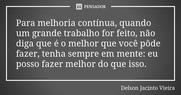 Para melhoria contínua, quando um grande trabalho for feito, não diga que é o melhor que você pôde fazer, tenha sempre em mente: eu posso fazer melhor do que is... Frase de Delson Jacinto Vieira.