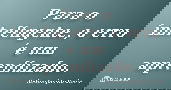 Para o inteligente, o erro é um aprendizado.... Frase de Delson Jacinto Vieira.