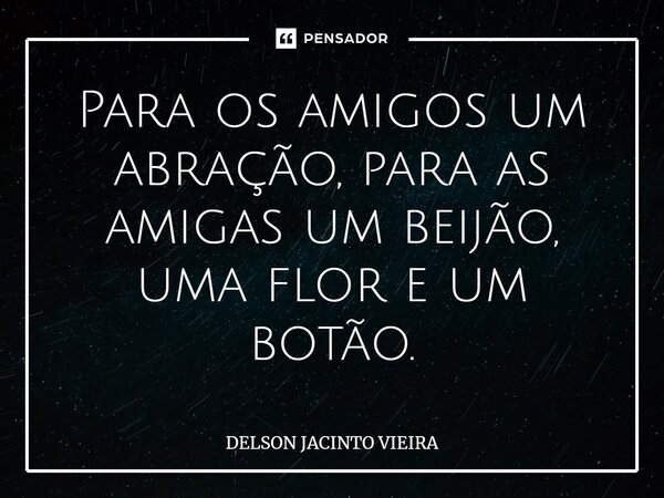 Para os amigos um abração, para as amigas um beijão, uma flor e um botão.⁠... Frase de Delson Jacinto Vieira.