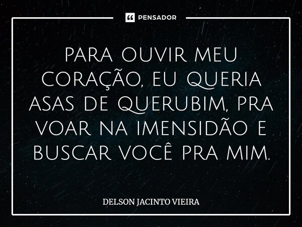 para ouvir meu coração, eu queria asas de querubim, pra voar na imensidão e buscar você pra mim.... Frase de Delson Jacinto Vieira.